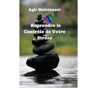 Agir Maintenant : Reprendre le Contrôle de Votre Stress: Des solutions concrètes pour apaiser votre esprit et transformer votre quotidien