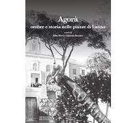 Agorà. Ombre e storia nelle piazze di Latina. Ediz. illustrata (Leggere la città)