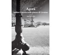 Agorà. Ombre e storia nelle piazze di Livorno (Leggere la città)