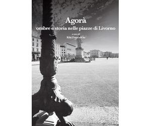 Agorà. Ombre e storia nelle piazze di Livorno (Leggere la città)