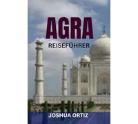 AGRA REISEFÜHRER: Entdecken Sie lokales Essen, kulturelles Erbe, Tagesausflüge und Einkaufsmöglichkeiten mit Insidertipps, Karten und Tipps für günstige Reisen
