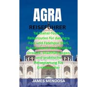 AGRA REISEFÜHRER: Taj Mahal-Touren, Reiserouten für das Agra Fort und Fatehpur Sikri, Routen durch das Goldene Dreieck, Stadtführungen und praktische Reiseplanung für Erstbesucher