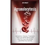 Agranulocytosis: Symptoms, Causes, Treatment, How Low White Blood Cells Can Put Your Life at Risk and What You Can Do