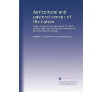Agricultural and pastoral census of the nation: Stock-breeding and agriculture in 1908 ... Census taken up during the presidency of Dr. José Figueroa Alcorta