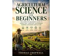 Agricultural Science for Beginners: An Easy Introduction to Soil Health, Crop Production, Livestock, Sustainable Farming, and Modern Agriculture