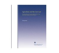 Agriculture and the Corn Law: Prize Essay Showing the Injurious Effects of the Corn Law Upon Tenant Farmers and Farm Labourers
