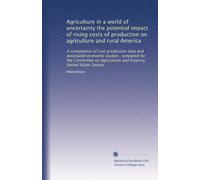 Agriculture in a world of uncertainty the potential impact of rising costs of production on agriculture and rural America: A compilation of cost ... and Forestry, United States Senate