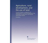 Agriculture, rural development, and the use of land: A series of papers compiled by the Subcommittee on Rural Development of the Committee on Agriculture and Forestry, United States Senate