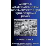 Agrippa I: An Archaeological Biography of the Last King of Roman Judaea: 5 (Roman Provincial Shadows: Agrippa I, Intrigue, and Power)