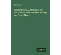 Agrostographia. A Treatise on the Cultivated Grasses and Other Herbage and Forage Plants