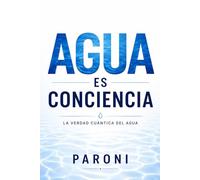 Agua es Conciencia: El Secreto Cuántico del Agua: Cómo el Agua Guarda Información, Sana el Cuerpo y Conecta Ciencia, Energía y Conciencia