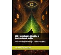 AHCR - La Arquitectura Holográfica de Construcción de la Realidad: Una Nueva Epistemología Tecnoconsciente (El despertar colectivo)