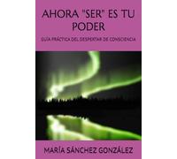 AHORA "SER" ES TU PODER: GUÍA PRÁCTICA DEL DESPERTAR DE CONSCIENCIA