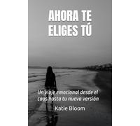 AHORA TE ELIGES TÚ…: Un viaje emocional desde el caos hasta tu nueva versión
