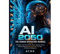 AI 2050: The Human Operating Manual: The Bitter Truth About Work, Money, Identity, Power, Relationships, and Staying Human in an Age of Machine Intelligence