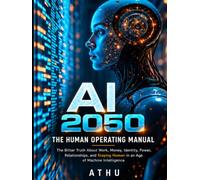AI 2050: The Human Operating Manual: The Bitter Truth About Work, Money, Identity, Power, Relationships, and Staying Human in an Age of Machine Intelligence