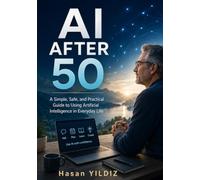 AI After 50: A Simple, Safe, and Practical Guide to Using Artificial Intelligence in Everyday Life