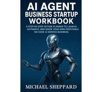 AI Agent Business Startup Workbook: A Step-by-Step Action Planner to Launch, Automate, and Grow Your Own Profitable No Code AI Service Business