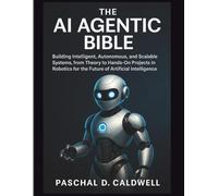 AI Agentic Bible: Building Intelligent, Autonomous, and Scalable Systems, from Theory to Hands-On Projects in Robotics for the Future of Artificial Intelligence (Claireson Tech)