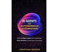 AI Agents and Autonomous Automation: How Intelligent Agents Are Transforming Work, Business, and the Future of Technology