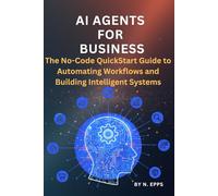 AI Agents for Business: The No-Code QuickStart Guide to Automating Workflows and Building Intelligent Systems