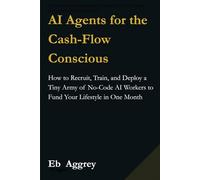 AI Agents for the Cash-Flow Conscious: How to Recruit, Train, and Deploy a Tiny Army of No-Code AI Workers to Fund Your Lifestyle in One Month