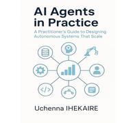 AI Agents in Practice: A Practitioner’s Guide to Designing Autonomous Systems That Scale