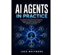 AI AGENTS IN PRACTICE: The Ultimate Hands-On Guide to Designing, Building, and Deploying Autonomous Agent Systems for Business and Software Applications