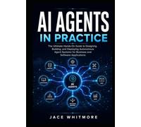 AI AGENTS IN PRACTICE: The Ultimate Hands-On Guide to Designing, Building, and Deploying Autonomous Agent Systems for Business and Software Applications