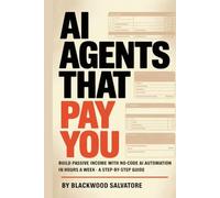 AI AGENTS THAT PAY YOU: Build Passive Income with No-Code AI Automation in Hours a Week - A Step by-Step Guide