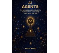 AI AGENTS: The Business Leader's Guide to Autonomous AI Systems That Work For You
