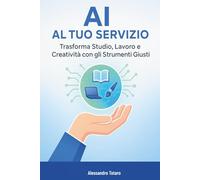 AI al Tuo Servizio: Trasforma Studio, Lavoro e Creatività con gli Strumenti Giusti (Vivere con l’AI - Come l’intelligenza artificiale trasforma la tua vita)