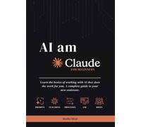 AI AM CLAUDE | A Beginner's Guide: Learn the basics of working with AI that does the work for you. A complete guide to your new assistant.