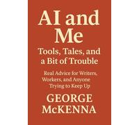 AI and Me: Tools, Tales, and a Bit of Trouble: Real Advice for Writers, Workers, and Anyone Trying to Keep Up