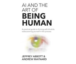 AI and the Art of Being Human: A practical guide to thriving with AI while rediscovering yourself in the process
