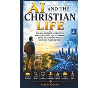 AI and the Christian Life: Biblical Guidance for Believers Navigating Technology, Discernment, Ethics, Relationships, Ministry, Work, and Following Christ