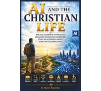 AI and the Christian Life: Biblical Guidance for Believers Navigating Technology, Discernment, Ethics, Relationships, Ministry, Work, and Following Christ