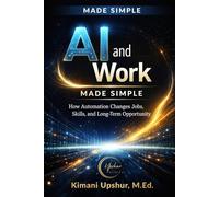 AI and Work Made Simple: How Automation Changes Jobs, Skills, and Long-Term Opportunity (The Made Simple Framework: Clear thinking for complex systems.)