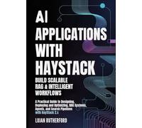 AI Applications with Haystack: Build Scalable RAG & Intelligent Workflows: A Practical Guide to Designing, Deploying, and Optimizing RAG Systems, Agents, and Search Pipelines with Haystack 2.x
