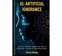 AI: Artificial Ignorance: Why AI’s Confident Answers Can Cost Us Everything - And How to Take Back Control. (Code & Consequence)