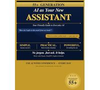 AI as Your New Assistant: A Simple Step-by-Step Guide for Beginners and 55+ Users to Understand and Use Artificial Intelligence in Everyday Life