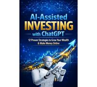 AI-Assisted Investing with ChatGPT:: 12 Proven Strategies to Grow Your Wealth & Make Money Online