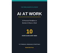 AI at Work: 20 Practical Workflows to Reclaim 10 Hours a W or Freelancers, Solopreneurs & Small Teams