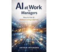 AI at Work for Managers: How Managers Can Use AI Without Losing Judgment (AI at Work Series - Practical Leadership in an AI-Enabled World)