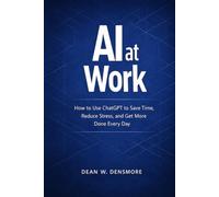 AI at Work: How to Use ChatGPT to Save Time, Reduce Stress, and Get More Done Every Day