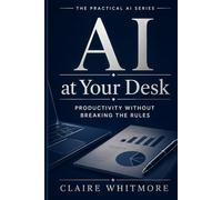 AI at Your Desk: Write Faster, Clear Your Inbox, and Run Meetings - Without Breaking the Rules (The Practical AI Series)
