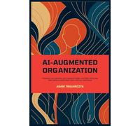 AI-AUGMENTED ORGANIZATION: Poradnik dla liderów, jak stworzyć firmę, w której sztuczna inteligencja wzmacnia ludzi, a nie ich zastępuje