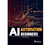 AI AUTOMATION FOR BEGINNERS: How to Automate Repetitive Tasks, Save 20+ Hours Per Week, and Let AI Do the Heavy Lifting