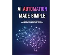 AI Automation for Beginners Made Simple: Step-by-Step Guide to Automate Tasks, Save Time, and Build Smart Systems Without Coding