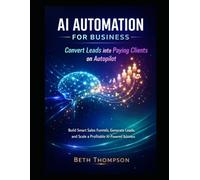AI Automation for Business: Convert Leads into Paying Clients on Autopilot: Build Smart Sales Funnels, Generate Leads, and Scale a Profitable AI-Powered Business